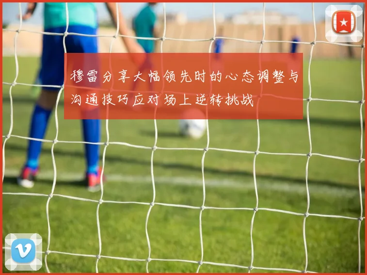 穆雷分享大幅领先时的心态调整与沟通技巧应对场上逆转挑战