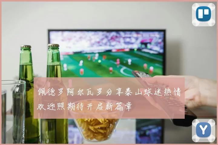 佩德罗阿尔瓦罗分享泰山球迷热情欢迎照期待开启新篇章