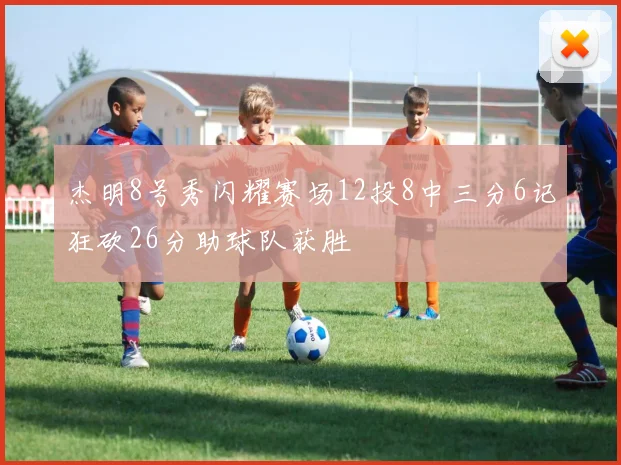 杰明8号秀闪耀赛场12投8中三分6记狂砍26分助球队获胜