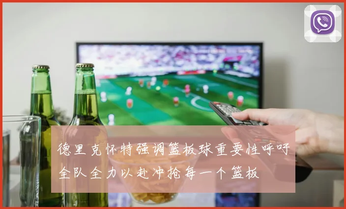 德里克怀特强调篮板球重要性呼吁全队全力以赴冲抢每一个篮板