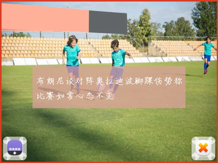 布朗尼谈对阵奥拉迪波脚踝伤势称比赛如常心态不变