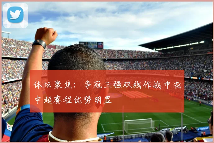 体坛聚焦：争冠三强双线作战申花中超赛程优势明显