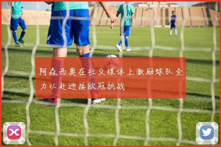 阿森西奥在社交媒体上激励球队全力以赴迎接欧冠挑战