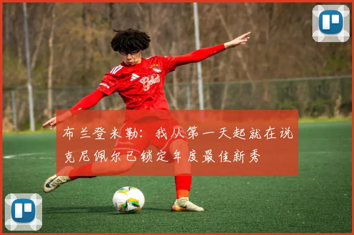 布兰登米勒：我从第一天起就在说克尼佩尔已锁定年度最佳新秀