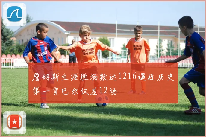 詹姆斯生涯胜场数达1216逼近历史第一贾巴尔仅差12场