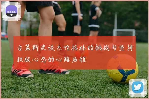 吉莱斯皮谈杰伦格林的挑战与坚持积极心态的心路历程