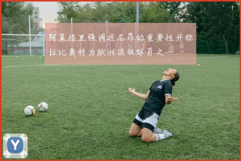 阿莱格里强调迈尼昂的重要性并称拉比奥特为欧洲顶级球员之一